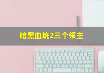 暗黑血统2三个领主