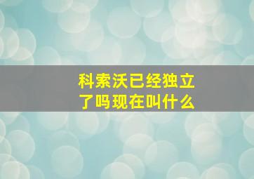 科索沃已经独立了吗现在叫什么