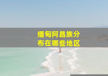 缅甸阿昌族分布在哪些地区