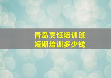 青岛烹饪培训班短期培训多少钱